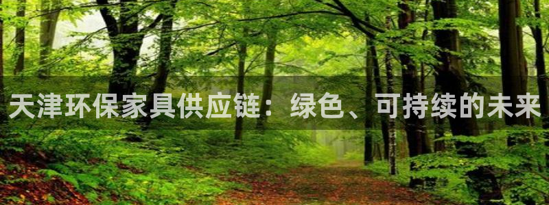 沐鸣2平台线路测试：天津环保家具供应链：绿色、可持续的未来