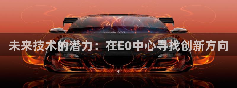 沐鸣2开户app下载：未来技术的潜力：在E0中心寻找创新方向
