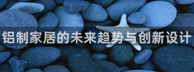 沐鸣2平台注册地址：铝制家居的未来趋势与创新设计