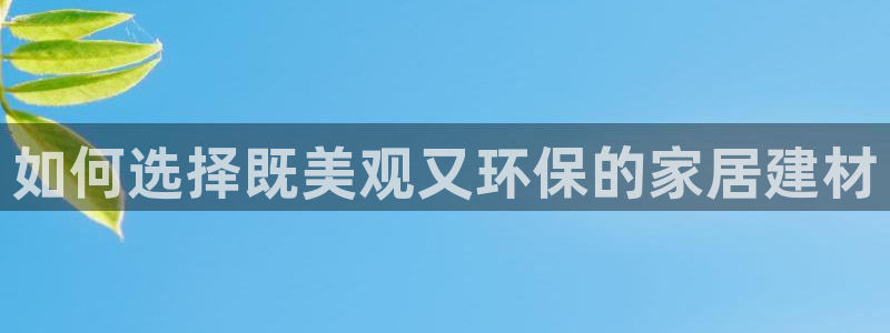 沐鸣2官网客服：如何选择既美观又环保的家居建材