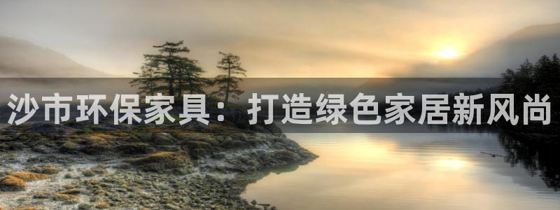 沐鸣2官网登录：沙市环保家具：打造绿色家居新风尚