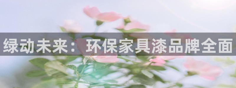 沐鸣2平台登录网址：绿动未来：环保家具漆品牌全面