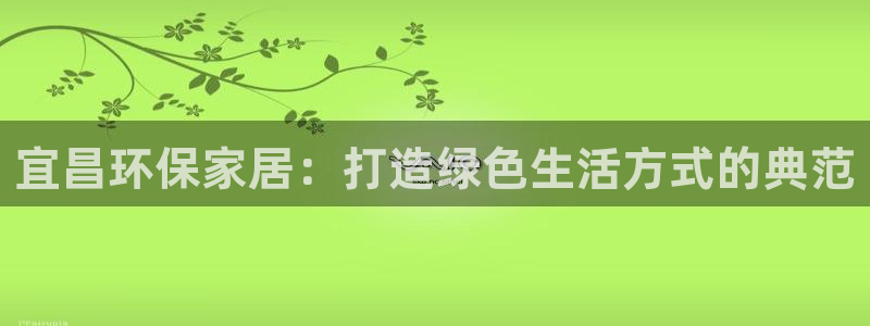 沐鸣2平台黑款：宜昌环保家居：打造绿色生活方式的典范