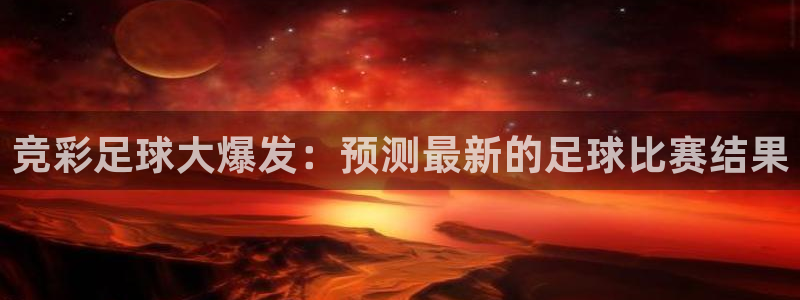 看球吧直播nba直播：竞彩足球大爆发：预测最新的足球比赛结果