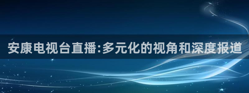 24看球吧直播：安康电视台直播:多元化的视角和深度报道