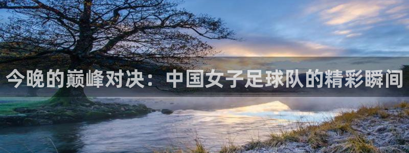 看球吧：今晚的巅峰对决：中国女子足球队的精彩瞬间