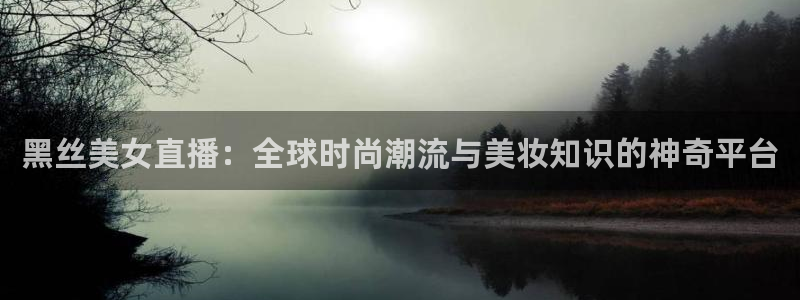 24直播吧 看球吧：黑丝美女直播：全球时尚潮流与美妆知识的神奇平台